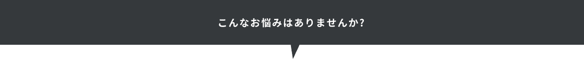 こんなお悩みありませんか？